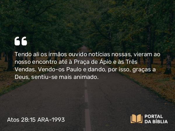 Atos 28:15 ARA-1993 - Tendo ali os irmãos ouvido notícias nossas, vieram ao nosso encontro até à Praça de Ápio e às Três Vendas. Vendo-os Paulo e dando, por isso, graças a Deus, sentiu-se mais animado.