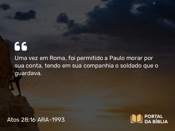 Atos 28:16 ARA-1993 - Uma vez em Roma, foi permitido a Paulo morar por sua conta, tendo em sua companhia o soldado que o guardava.