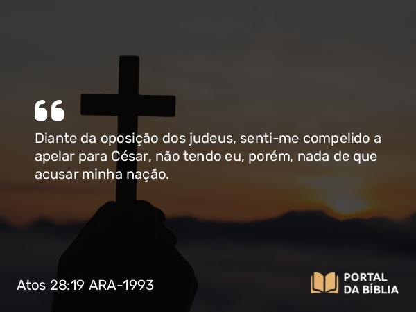 Atos 28:19 ARA-1993 - Diante da oposição dos judeus, senti-me compelido a apelar para César, não tendo eu, porém, nada de que acusar minha nação.