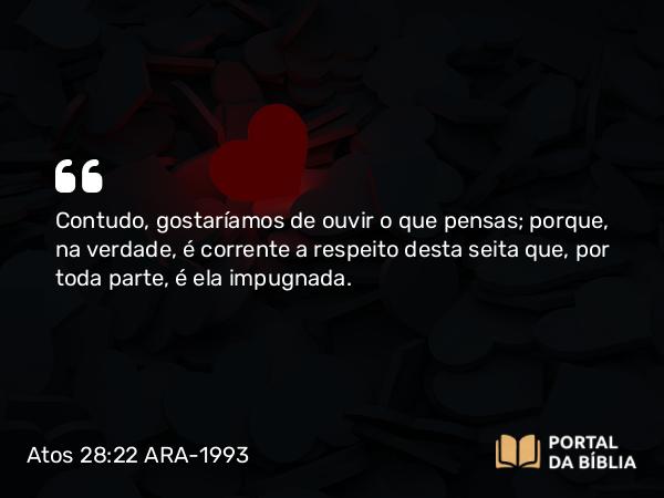 Atos 28:22 ARA-1993 - Contudo, gostaríamos de ouvir o que pensas; porque, na verdade, é corrente a respeito desta seita que, por toda parte, é ela impugnada.