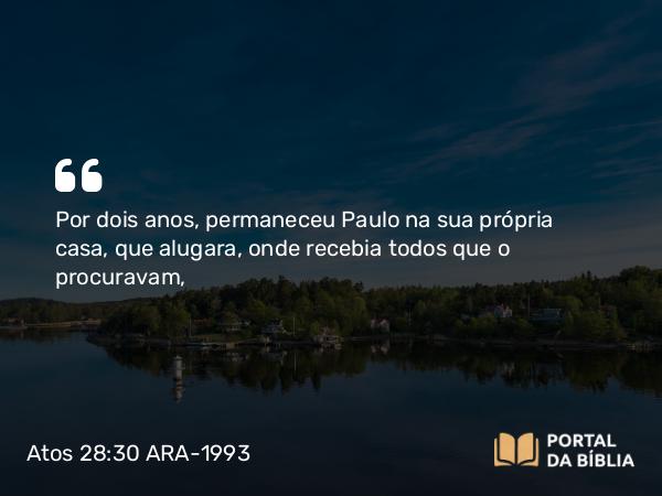 Atos 28:30 ARA-1993 - Por dois anos, permaneceu Paulo na sua própria casa, que alugara, onde recebia todos que o procuravam,