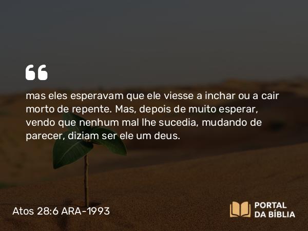 Atos 28:6 ARA-1993 - mas eles esperavam que ele viesse a inchar ou a cair morto de repente. Mas, depois de muito esperar, vendo que nenhum mal lhe sucedia, mudando de parecer, diziam ser ele um deus.