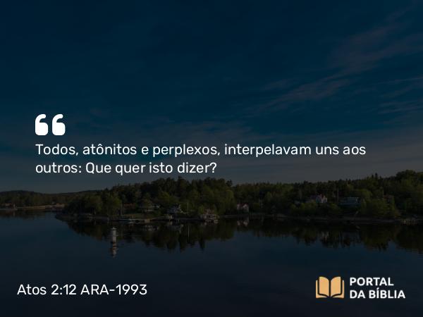 Atos 2:12 ARA-1993 - Todos, atônitos e perplexos, interpelavam uns aos outros: Que quer isto dizer?