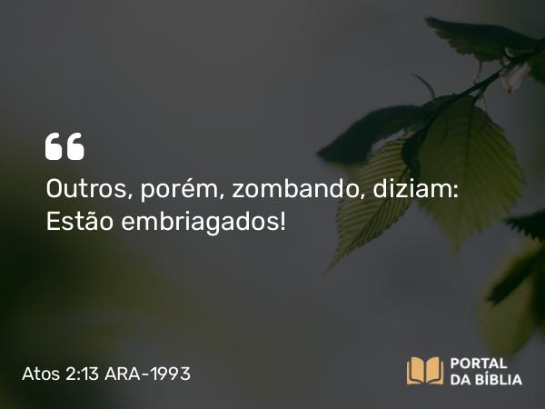 Atos 2:13 ARA-1993 - Outros, porém, zombando, diziam: Estão embriagados!