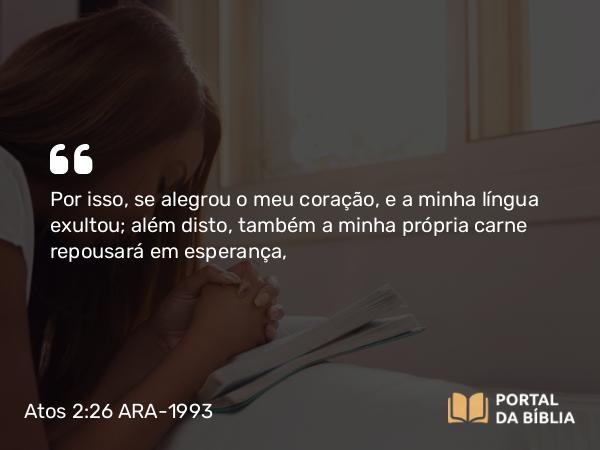 Atos 2:26 ARA-1993 - Por isso, se alegrou o meu coração, e a minha língua exultou; além disto, também a minha própria carne repousará em esperança,