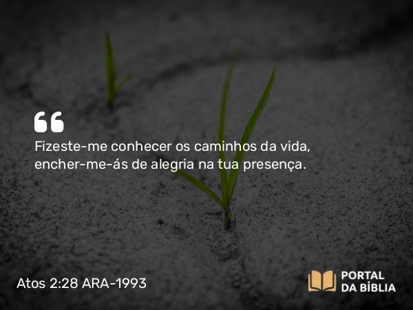 Atos 2:28 ARA-1993 - Fizeste-me conhecer os caminhos da vida, encher-me-ás de alegria na tua presença.