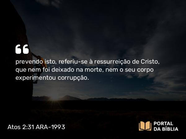 Atos 2:31 ARA-1993 - prevendo isto, referiu-se à ressurreição de Cristo, que nem foi deixado na morte, nem o seu corpo experimentou corrupção.