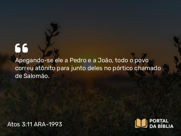 Atos 3:11 ARA-1993 - Apegando-se ele a Pedro e a João, todo o povo correu atônito para junto deles no pórtico chamado de Salomão.