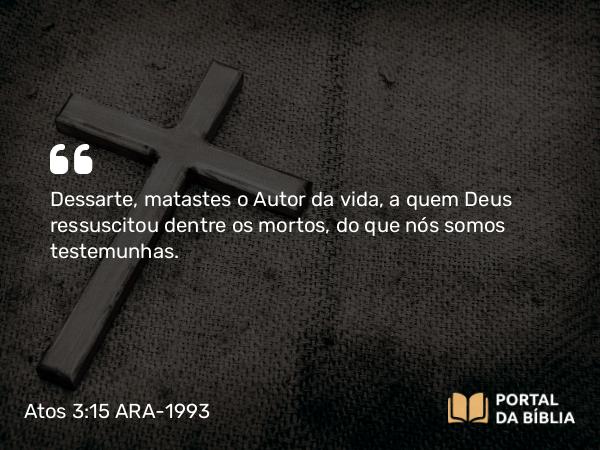 Atos 3:15 ARA-1993 - Dessarte, matastes o Autor da vida, a quem Deus ressuscitou dentre os mortos, do que nós somos testemunhas.