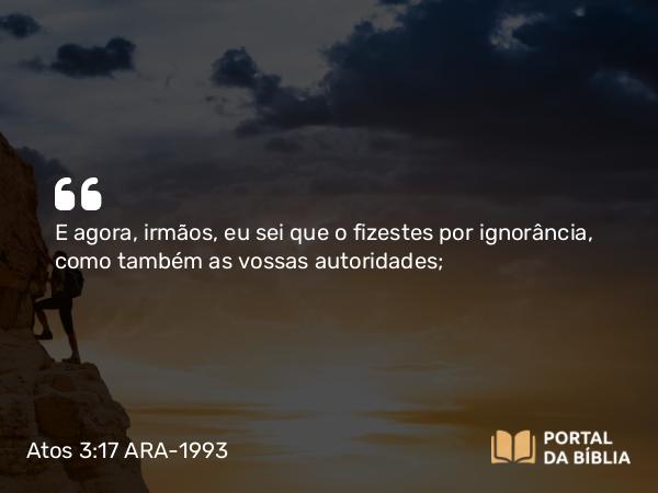 Atos 3:17 ARA-1993 - E agora, irmãos, eu sei que o fizestes por ignorância, como também as vossas autoridades;