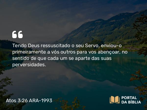 Atos 3:26 ARA-1993 - Tendo Deus ressuscitado o seu Servo, enviou-o primeiramente a vós outros para vos abençoar, no sentido de que cada um se aparte das suas perversidades.