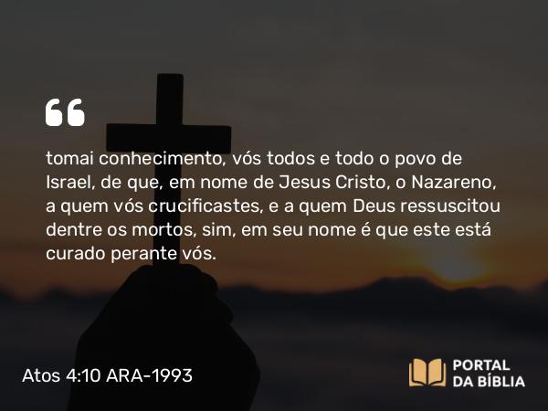 Atos 4:10 ARA-1993 - tomai conhecimento, vós todos e todo o povo de Israel, de que, em nome de Jesus Cristo, o Nazareno, a quem vós crucificastes, e a quem Deus ressuscitou dentre os mortos, sim, em seu nome é que este está curado perante vós.