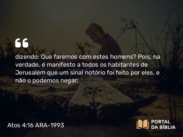 Atos 4:16 ARA-1993 - dizendo: Que faremos com estes homens? Pois, na verdade, é manifesto a todos os habitantes de Jerusalém que um sinal notório foi feito por eles, e não o podemos negar;