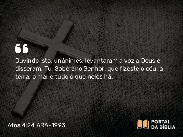 Atos 4:24 ARA-1993 - Ouvindo isto, unânimes, levantaram a voz a Deus e disseram: Tu, Soberano Senhor, que fizeste o céu, a terra, o mar e tudo o que neles há;