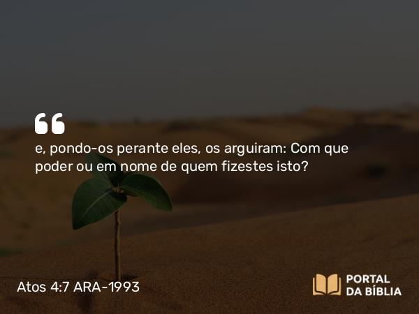 Atos 4:7 ARA-1993 - e, pondo-os perante eles, os arguiram: Com que poder ou em nome de quem fizestes isto?