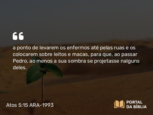 Atos 5:15-16 ARA-1993 - a ponto de levarem os enfermos até pelas ruas e os colocarem sobre leitos e macas, para que, ao passar Pedro, ao menos a sua sombra se projetasse nalguns deles.