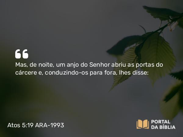 Atos 5:19 ARA-1993 - Mas, de noite, um anjo do Senhor abriu as portas do cárcere e, conduzindo-os para fora, lhes disse: