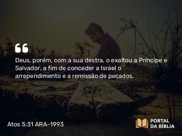 Atos 5:31 ARA-1993 - Deus, porém, com a sua destra, o exaltou a Príncipe e Salvador, a fim de conceder a Israel o arrependimento e a remissão de pecados.