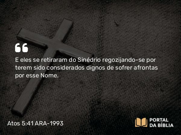 Atos 5:41 ARA-1993 - E eles se retiraram do Sinédrio regozijando-se por terem sido considerados dignos de sofrer afrontas por esse Nome.