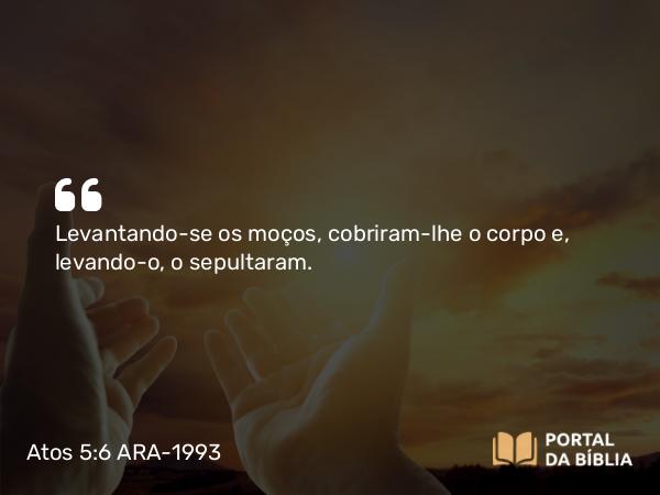 Atos 5:6 ARA-1993 - Levantando-se os moços, cobriram-lhe o corpo e, levando-o, o sepultaram.