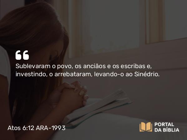 Atos 6:12 ARA-1993 - Sublevaram o povo, os anciãos e os escribas e, investindo, o arrebataram, levando-o ao Sinédrio.