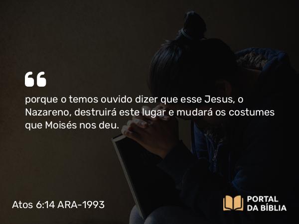 Atos 6:14 ARA-1993 - porque o temos ouvido dizer que esse Jesus, o Nazareno, destruirá este lugar e mudará os costumes que Moisés nos deu.