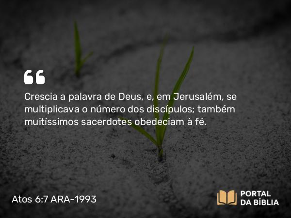 Atos 6:7 ARA-1993 - Crescia a palavra de Deus, e, em Jerusalém, se multiplicava o número dos discípulos; também muitíssimos sacerdotes obedeciam à fé.