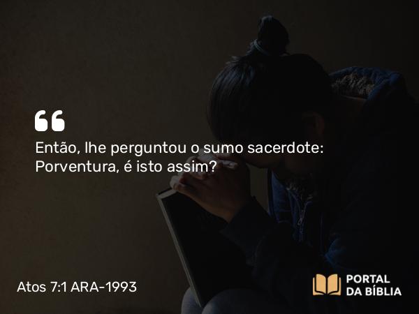 Atos 7:1 ARA-1993 - Então, lhe perguntou o sumo sacerdote: Porventura, é isto assim?