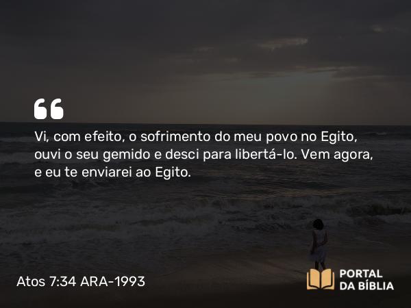 Atos 7:34 ARA-1993 - Vi, com efeito, o sofrimento do meu povo no Egito, ouvi o seu gemido e desci para libertá-lo. Vem agora, e eu te enviarei ao Egito.