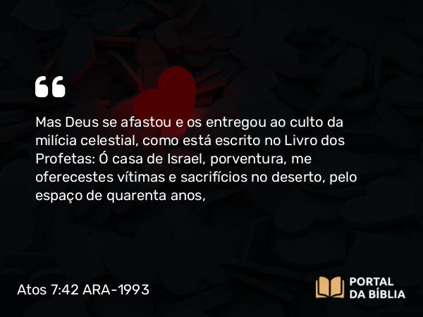 Atos 7:42 ARA-1993 - Mas Deus se afastou e os entregou ao culto da milícia celestial, como está escrito no Livro dos Profetas: Ó casa de Israel, porventura, me oferecestes vítimas e sacrifícios no deserto, pelo espaço de quarenta anos,