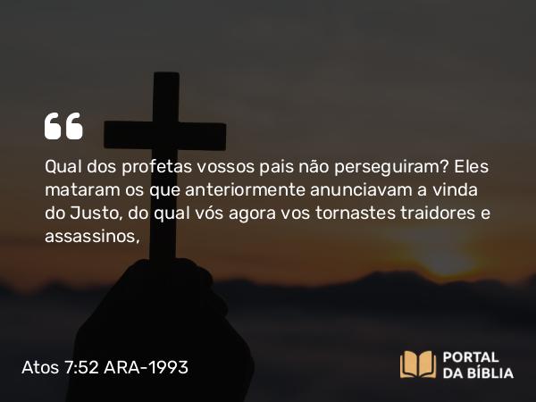 Atos 7:52 ARA-1993 - Qual dos profetas vossos pais não perseguiram? Eles mataram os que anteriormente anunciavam a vinda do Justo, do qual vós agora vos tornastes traidores e assassinos,