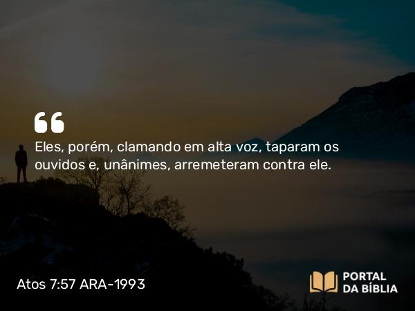 Atos 7:57 ARA-1993 - Eles, porém, clamando em alta voz, taparam os ouvidos e, unânimes, arremeteram contra ele.