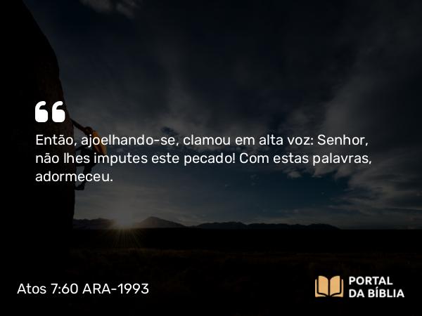 Atos 7:60 ARA-1993 - Então, ajoelhando-se, clamou em alta voz: Senhor, não lhes imputes este pecado! Com estas palavras, adormeceu.