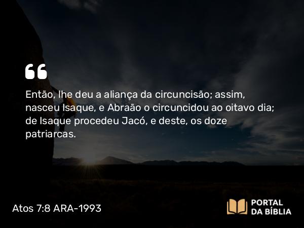 Atos 7:8 ARA-1993 - Então, lhe deu a aliança da circuncisão; assim, nasceu Isaque, e Abraão o circuncidou ao oitavo dia; de Isaque procedeu Jacó, e deste, os doze patriarcas.