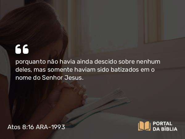 Atos 8:16 ARA-1993 - porquanto não havia ainda descido sobre nenhum deles, mas somente haviam sido batizados em o nome do Senhor Jesus.