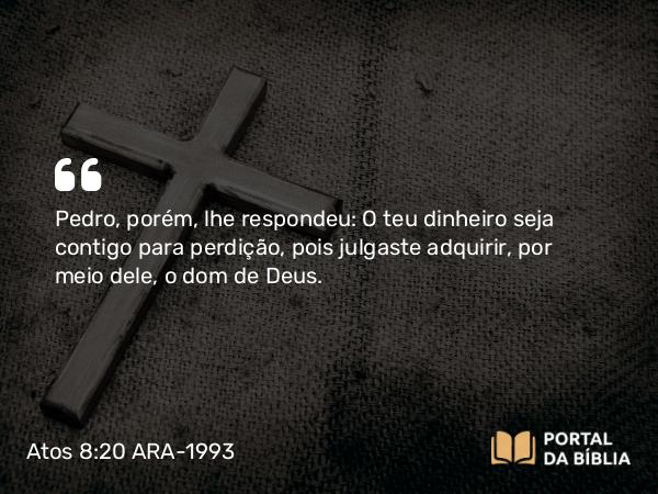 Atos 8:20 ARA-1993 - Pedro, porém, lhe respondeu: O teu dinheiro seja contigo para perdição, pois julgaste adquirir, por meio dele, o dom de Deus.