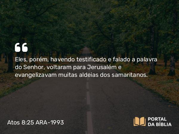 Atos 8:25 ARA-1993 - Eles, porém, havendo testificado e falado a palavra do Senhor, voltaram para Jerusalém e evangelizavam muitas aldeias dos samaritanos.