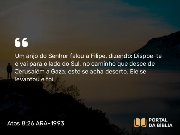 Atos 8:26 ARA-1993 - Um anjo do Senhor falou a Filipe, dizendo: Dispõe-te e vai para o lado do Sul, no caminho que desce de Jerusalém a Gaza; este se acha deserto. Ele se levantou e foi.