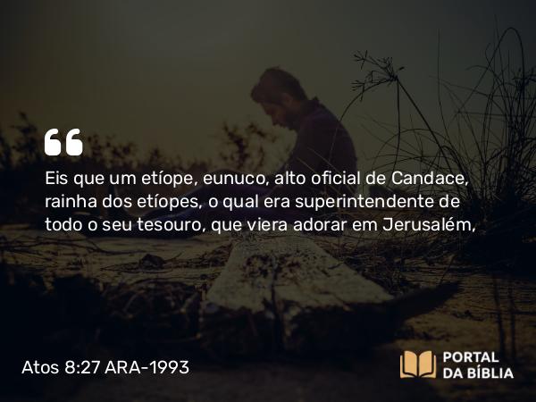 Atos 8:27 ARA-1993 - Eis que um etíope, eunuco, alto oficial de Candace, rainha dos etíopes, o qual era superintendente de todo o seu tesouro, que viera adorar em Jerusalém,