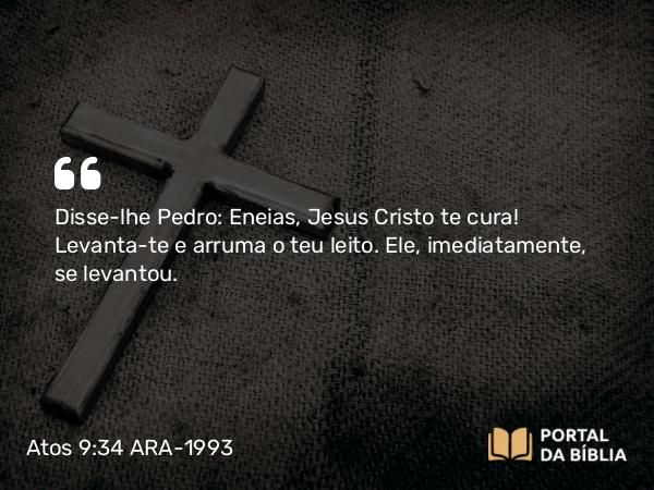 Atos 9:34 ARA-1993 - Disse-lhe Pedro: Eneias, Jesus Cristo te cura! Levanta-te e arruma o teu leito. Ele, imediatamente, se levantou.