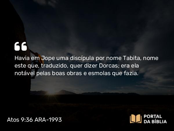 Atos 9:36 ARA-1993 - Havia em Jope uma discípula por nome Tabita, nome este que, traduzido, quer dizer Dorcas; era ela notável pelas boas obras e esmolas que fazia.