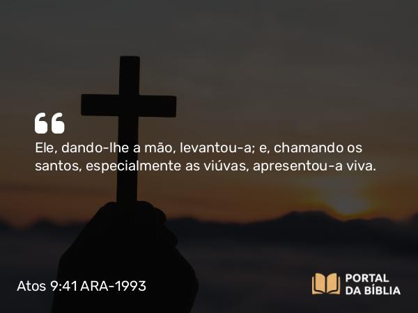 Atos 9:41 ARA-1993 - Ele, dando-lhe a mão, levantou-a; e, chamando os santos, especialmente as viúvas, apresentou-a viva.