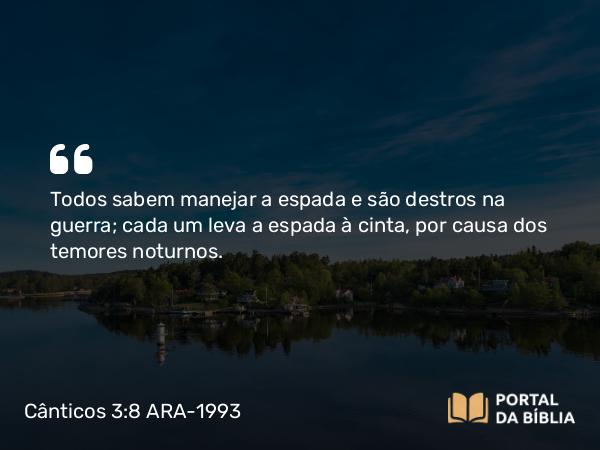 Cânticos 3:8 ARA-1993 - Todos sabem manejar a espada e são destros na guerra; cada um leva a espada à cinta, por causa dos temores noturnos.