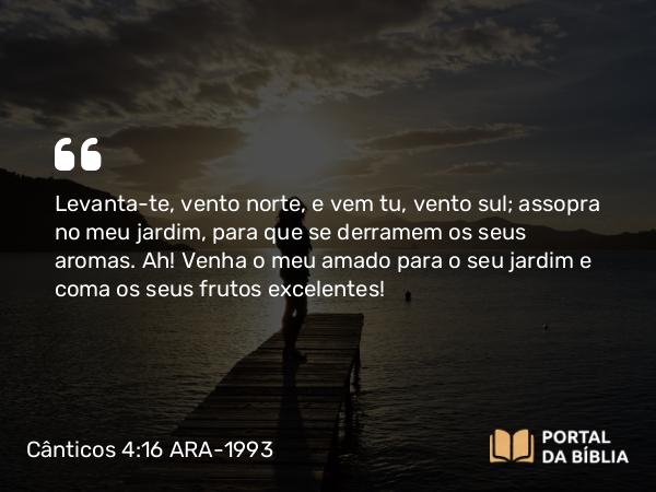 Cânticos 4:16 ARA-1993 - Levanta-te, vento norte, e vem tu, vento sul; assopra no meu jardim, para que se derramem os seus aromas. Ah! Venha o meu amado para o seu jardim e coma os seus frutos excelentes!