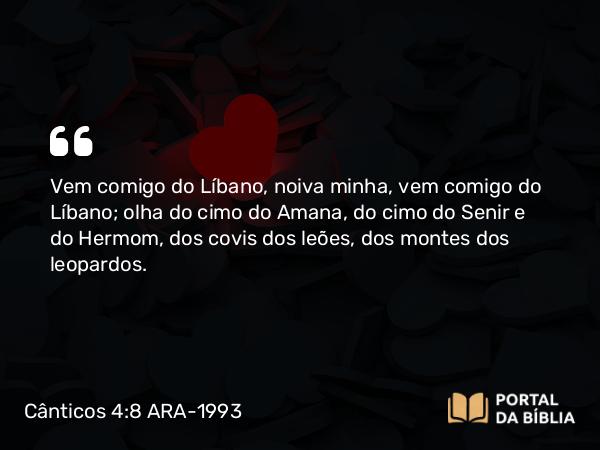 Cânticos 4:8 ARA-1993 - Vem comigo do Líbano, noiva minha, vem comigo do Líbano; olha do cimo do Amana, do cimo do Senir e do Hermom, dos covis dos leões, dos montes dos leopardos.