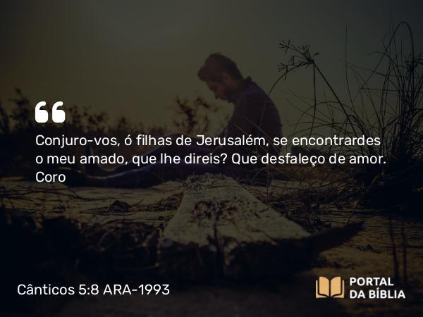 Cânticos 5:8 ARA-1993 - Conjuro-vos, ó filhas de Jerusalém, se encontrardes o meu amado, que lhe direis? Que desfaleço de amor.