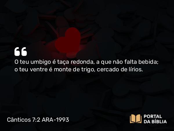 Cânticos 7:2 ARA-1993 - O teu umbigo é taça redonda, a que não falta bebida; o teu ventre é monte de trigo, cercado de lírios.