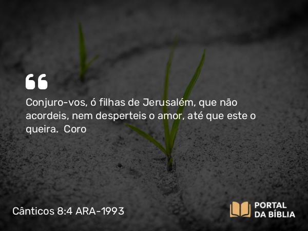 Cânticos 8:4 ARA-1993 - Conjuro-vos, ó filhas de Jerusalém, que não acordeis, nem desperteis o amor, até que este o queira.