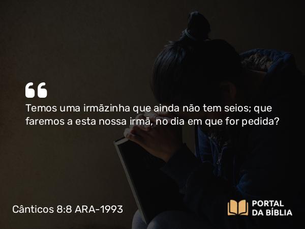 Cânticos 8:8 ARA-1993 - Temos uma irmãzinha que ainda não tem seios; que faremos a esta nossa irmã, no dia em que for pedida?