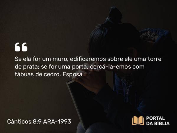 Cânticos 8:9 ARA-1993 - Se ela for um muro, edificaremos sobre ele uma torre de prata; se for uma porta, cercá-la-emos com tábuas de cedro.